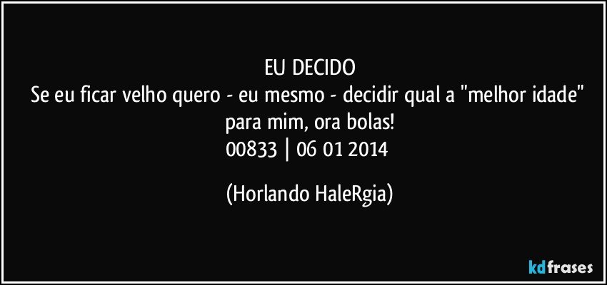 EU DECIDO
Se eu ficar velho quero - eu mesmo - decidir qual a "melhor idade" para mim, ora bolas!
00833 | 06/01/2014 (Horlando HaleRgia)