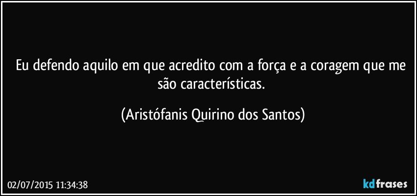 Eu defendo aquilo em que acredito com a força e a coragem que me são características. (Aristófanis Quirino dos Santos)