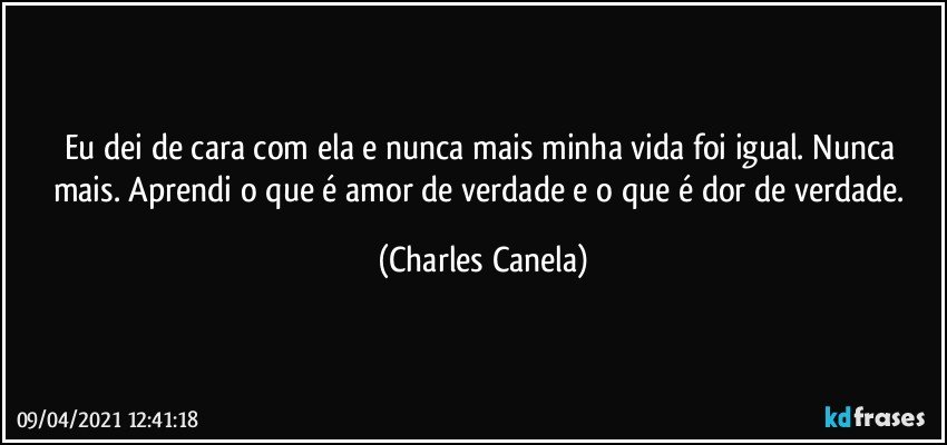 Eu dei de cara com ela e nunca mais minha vida foi igual. Nunca mais. Aprendi o que é amor de verdade e o que é dor de verdade. (Charles Canela)