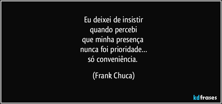 Eu deixei de insistir
quando percebi
que minha presença 
nunca foi prioridade…
só conveniência. (Frank Chuca)