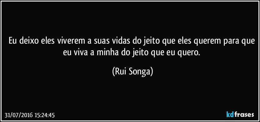 Eu deixo eles viverem a suas vidas do jeito que eles querem para que eu viva a minha do jeito que eu quero. (Rui Songa)