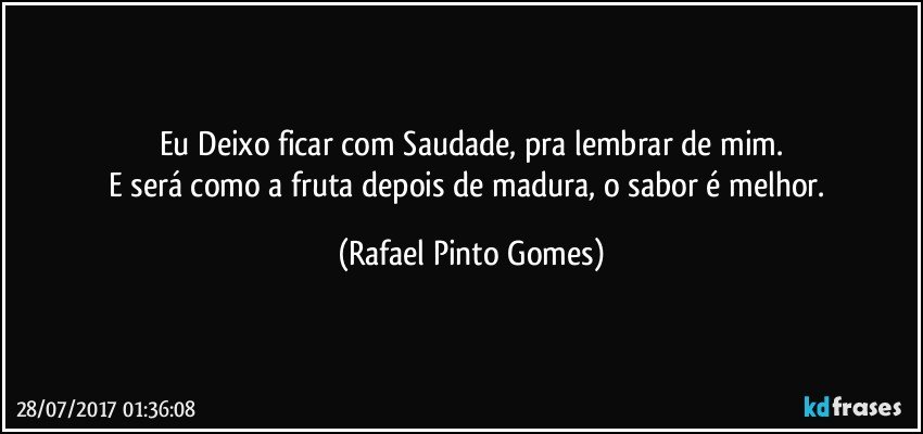 Eu Deixo ficar com Saudade, pra lembrar de mim.
E será como a fruta depois de madura, o sabor é melhor. (Rafael Pinto Gomes)