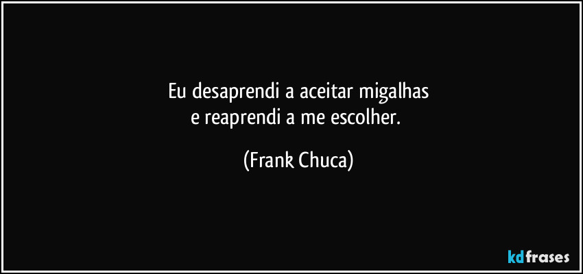 Eu desaprendi a aceitar migalhas
e reaprendi a me escolher. (Frank Chuca)
