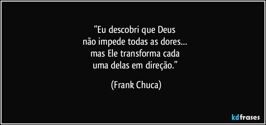 “Eu descobri que Deus 
não impede todas as dores… 
mas Ele transforma cada 
uma delas em direção.” (Frank Chuca)