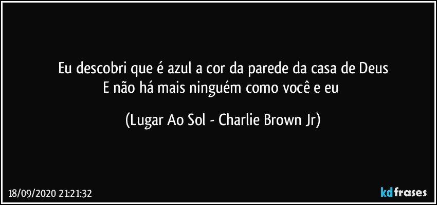 Eu descobri que é azul a cor da parede da casa de Deus
E não há mais ninguém como você e eu (Lugar Ao Sol - Charlie Brown Jr)