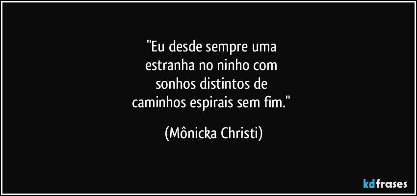 "Eu desde sempre uma
estranha no ninho com
sonhos distintos de
caminhos espirais sem fim." (Mônicka Christi)