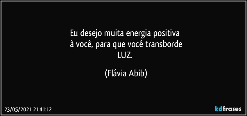 Eu desejo muita energia positiva 
à você, para que você transborde
LUZ. (Flávia Abib)