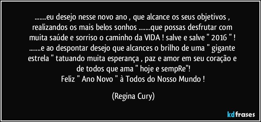 ...eu desejo  nesse novo ano , que alcance  os seus objetivos ,  realizandos os  mais belos  sonhos ...que possas desfrutar com muita saúde  e sorriso  o caminho   da VIDA  ! salve e salve " 2016 " !  ...e ao  despontar  desejo que  alcances  o brilho de uma  " gigante estrela  "  tatuando muita esperança , paz e amor em seu coração  e de todos que ama  " hoje e sempRe"!
 Feliz  " Ano Novo "  à Todos do Nosso Mundo ! (Regina Cury)