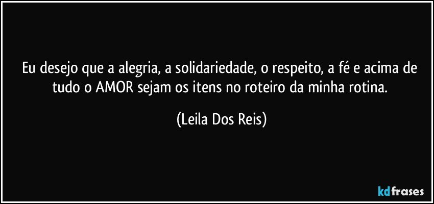Eu desejo que a alegria, a solidariedade, o respeito, a fé e acima de tudo o AMOR sejam os itens no roteiro da minha rotina. (Leila Dos Reis)