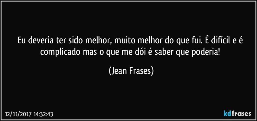 Eu deveria ter sido melhor, muito melhor do que fui. É difícil e é complicado mas o que me dói é saber que poderia! (Jean Frases)