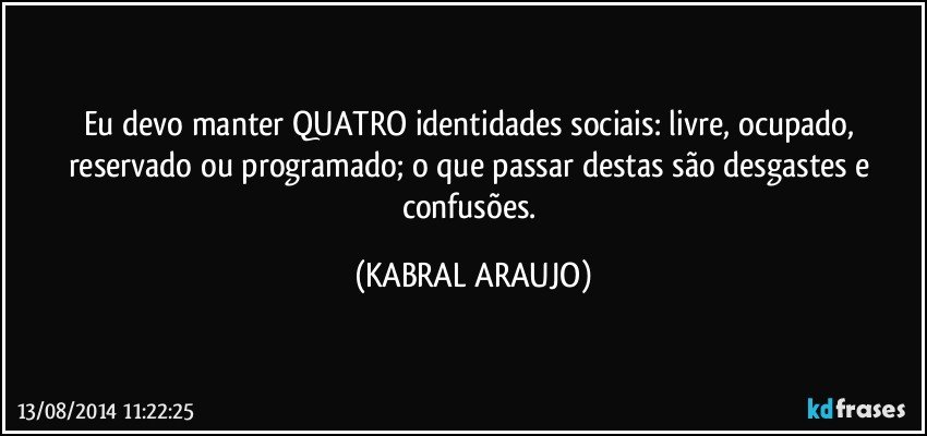 Eu devo manter QUATRO identidades sociais: livre, ocupado, reservado ou programado; o que passar destas são desgastes e confusões. (KABRAL ARAUJO)