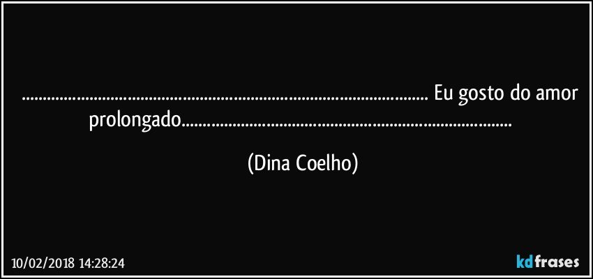 ...... Eu gosto do amor prolongado...... (Dina Coelho)