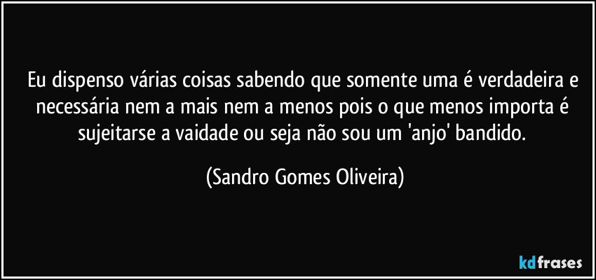 Eu dispenso várias coisas sabendo que somente uma é verdadeira e necessária nem a mais nem a menos pois o que menos importa é sujeitarse a vaidade ou seja não sou um 'anjo' bandido. (Sandro Gomes Oliveira)