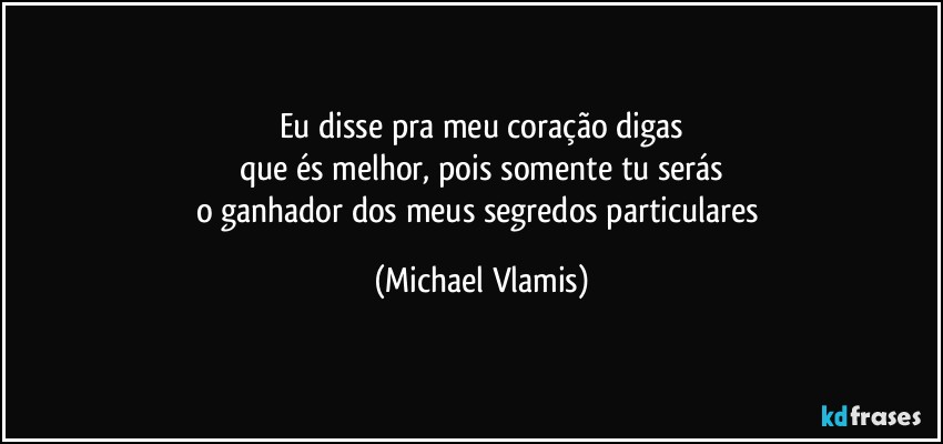 Eu disse pra meu coração digas
que és melhor, pois somente tu serás
o ganhador dos meus segredos particulares (Michael Vlamis)