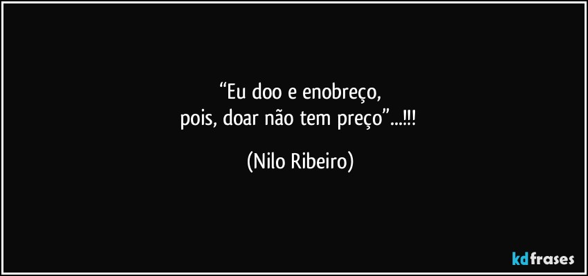 “Eu doo e enobreço,
pois, doar não tem preço”...!!! (Nilo Ribeiro)