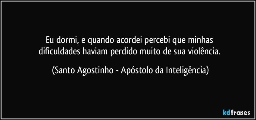 Eu dormi, e quando acordei percebi que minhas 
dificuldades haviam perdido muito de sua violência. (Santo Agostinho - Apóstolo da Inteligência)