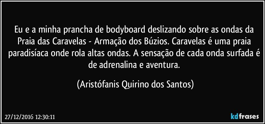 Eu e a minha prancha de bodyboard deslizando sobre as ondas da Praia das Caravelas - Armação dos Búzios. Caravelas é uma praia paradisíaca onde rola altas ondas. A sensação de cada onda surfada é de adrenalina e aventura. (Aristófanis Quirino dos Santos)