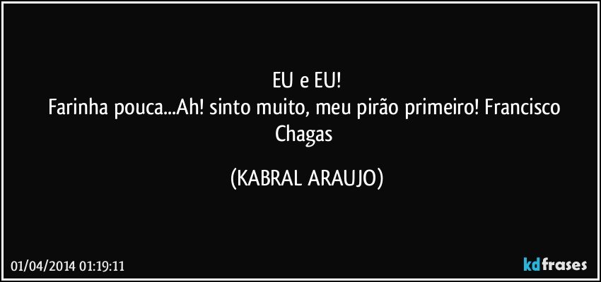 EU e EU!
Farinha pouca...Ah! sinto muito, meu pirão primeiro! Francisco Chagas (KABRAL ARAUJO)