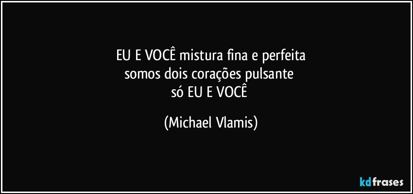 EU E VOCÊ mistura fina e perfeita
somos dois corações pulsante 
só EU E VOCÊ (Michael Vlamis)