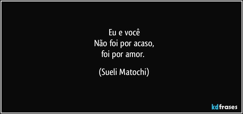 Eu e você
Não foi por acaso,
foi por amor. (Sueli Matochi)