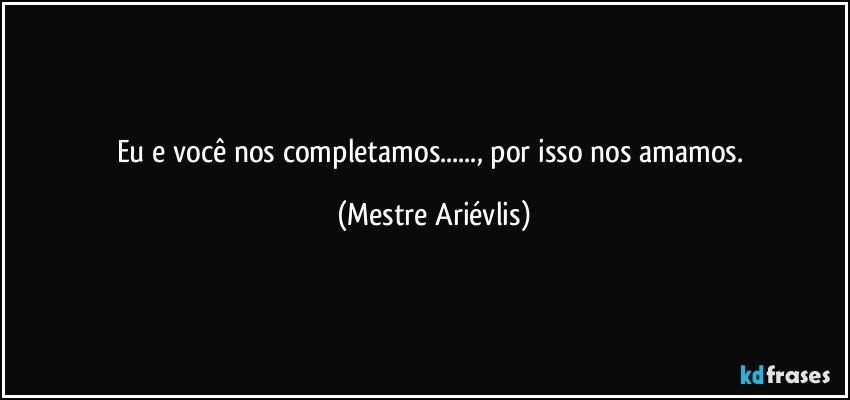 Eu e você nos completamos..., por isso nos amamos. (Mestre Ariévlis)