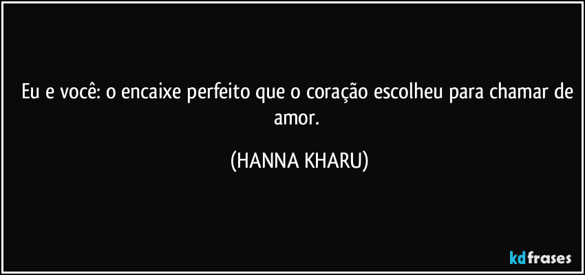 Eu e você: o encaixe perfeito que o coração escolheu para chamar de amor. (HANNA KHARU)