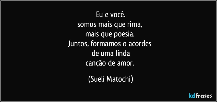 Eu e você.
somos mais que rima, 
mais que poesia. 
Juntos, formamos o acordes 
de uma linda
canção de amor. (Sueli Matochi)