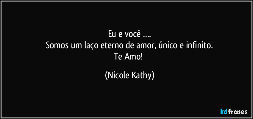 Eu e você ….
Somos um laço eterno de amor, único e infinito.
Te Amo! (Nicole Kathy)