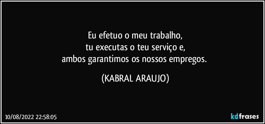 Eu efetuo o meu trabalho,
tu executas o teu serviço e,
ambos garantimos os nossos empregos. (KABRAL ARAUJO)