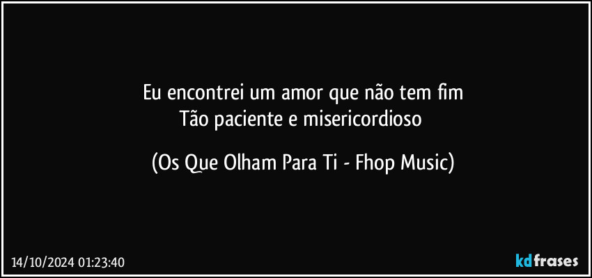 Eu encontrei um amor que não tem fim
Tão paciente e misericordioso (Os Que Olham Para Ti - Fhop Music)