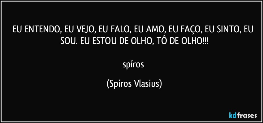 EU ENTENDO, EU VEJO, EU FALO, EU AMO, EU FAÇO, EU SINTO, EU SOU. EU ESTOU DE OLHO, TÔ DE OLHO!!!

spíros (Spiros Vlasius)