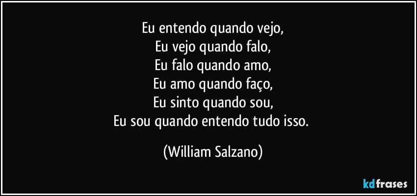 Eu entendo quando vejo,
Eu vejo quando falo,
Eu falo quando amo,
Eu amo quando faço,
Eu sinto quando sou,
Eu sou quando entendo tudo isso. (William Salzano)