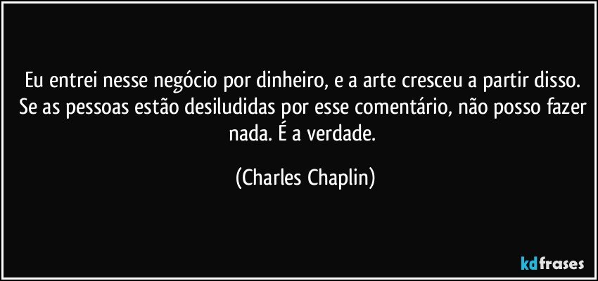 Eu entrei nesse negócio por dinheiro, e a arte cresceu a partir disso. Se as pessoas estão desiludidas por esse comentário, não posso fazer nada. É a verdade. (Charles Chaplin)