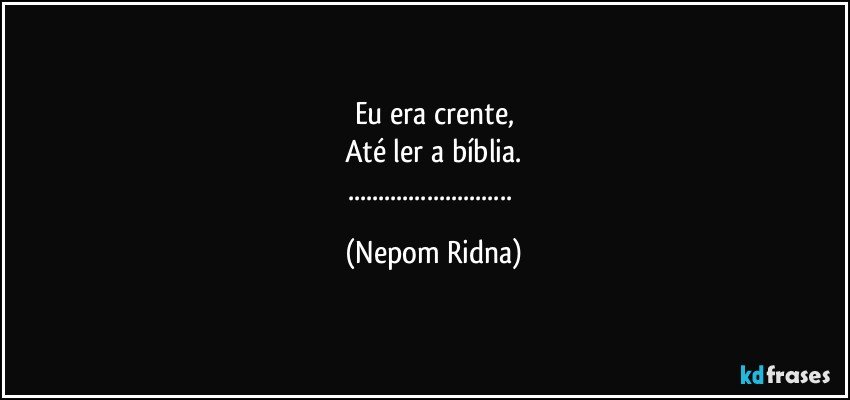 Eu era crente,
Até ler a bíblia.
... (Nepom Ridna)