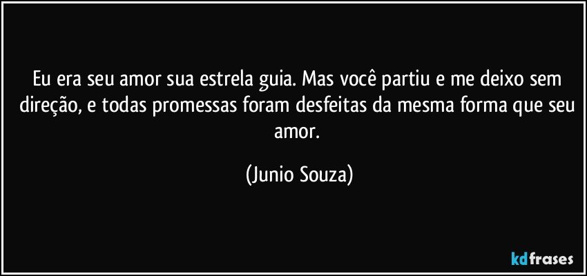 Eu era seu amor sua estrela guia. Mas você partiu e me deixo sem direção, e todas promessas foram desfeitas da mesma forma que seu amor. (Junio Souza)