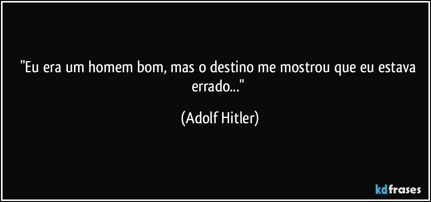 "Eu era um homem bom, mas o destino me mostrou que eu estava errado..." (Adolf Hitler)