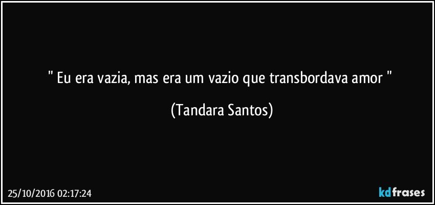 " Eu era vazia, mas era um vazio que transbordava amor " (Tandara Santos)