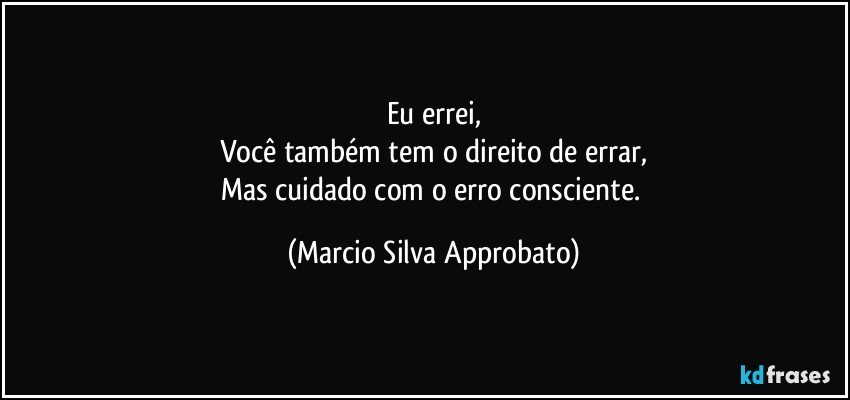 Eu errei,
Você também tem o direito de errar,
Mas cuidado com o erro consciente. (Marcio Silva Approbato)