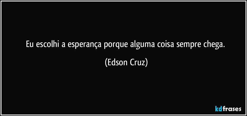 Eu escolhi a esperança porque alguma coisa sempre chega. (Edson Cruz)