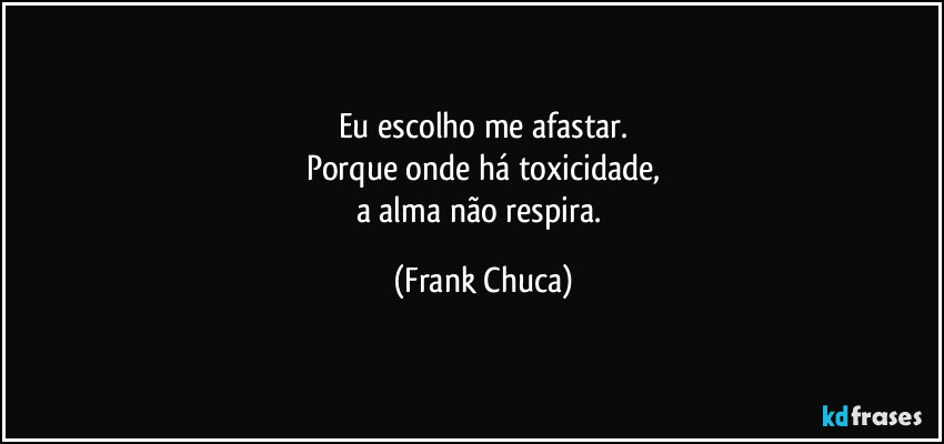 Eu escolho me afastar.
Porque onde há toxicidade,
a alma não respira. (Frank Chuca)