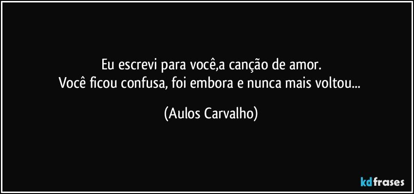 Eu escrevi para você,a canção de amor.
Você ficou confusa, foi embora e nunca mais voltou... (Aulos Carvalho)