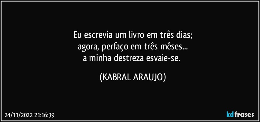 Eu escrevia um livro em três dias;
agora, perfaço em três mêses...
a minha destreza esvaie-se. (KABRAL ARAUJO)