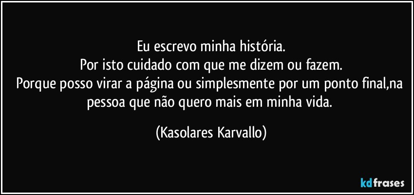 Eu escrevo minha história.
Por isto cuidado com que me dizem ou fazem.
Porque posso virar a página ou simplesmente por um ponto final,na pessoa que não quero mais em minha vida. (Kasolares Karvallo)