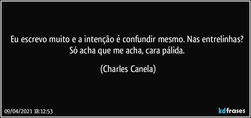 Eu escrevo muito e a intenção é confundir mesmo. Nas entrelinhas? Só acha que me acha, cara pálida. (Charles Canela)