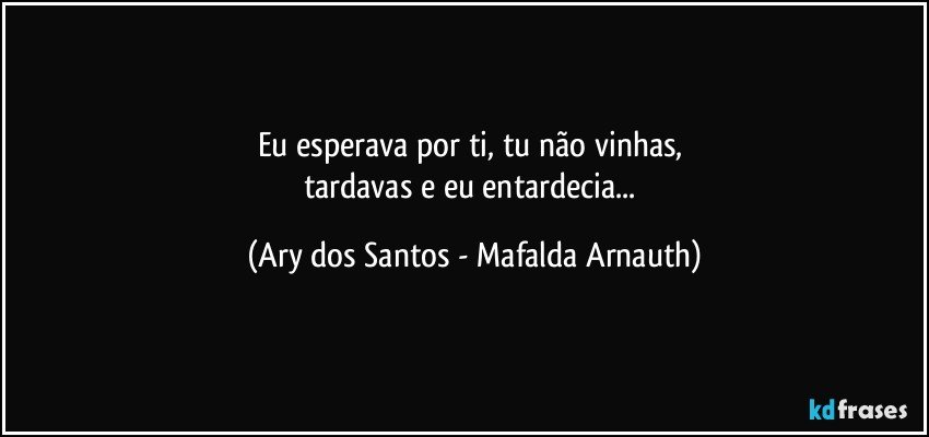 Eu esperava por ti, tu não vinhas, 
tardavas e eu entardecia... (Ary dos Santos - Mafalda Arnauth)