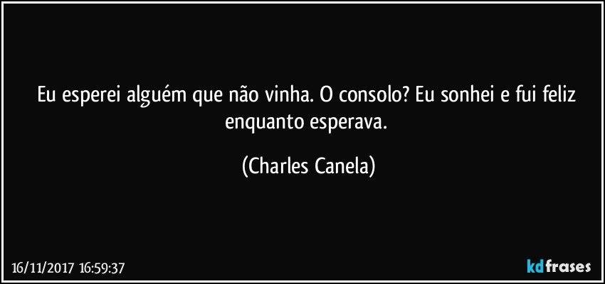 Eu esperei alguém que não vinha. O consolo? Eu sonhei e fui feliz enquanto esperava. (Charles Canela)