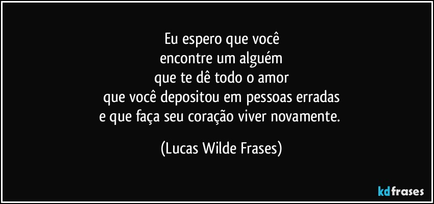 eu espero que você
encontre um alguém
que te dê todo o amor
que você depositou em pessoas erradas
e que faça seu coração viver novamente. (Lucas Wilde Frases)