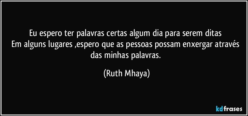 Eu espero ter palavras certas algum dia para serem ditas 
Em alguns lugares ,espero que as pessoas possam enxergar através das minhas palavras. (Ruth Mhaya)