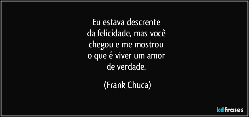 Eu estava descrente 
da felicidade, mas você 
chegou e me mostrou 
o que é viver um amor 
de verdade. (Frank Chuca)