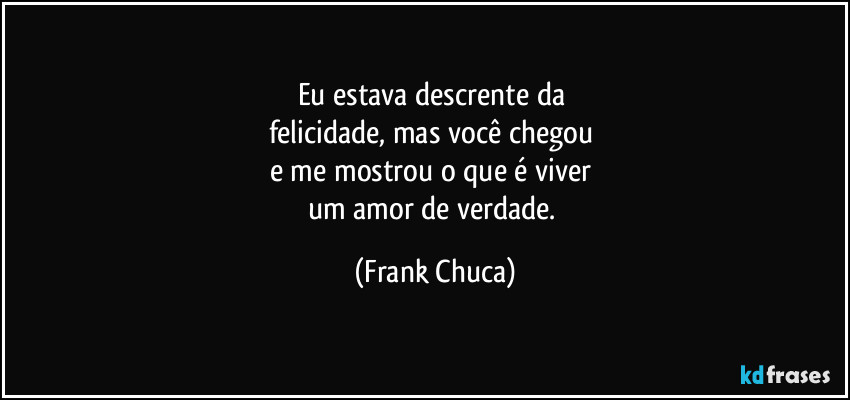 Eu estava descrente da 
felicidade, mas você chegou 
e me mostrou o que é viver 
um amor de verdade. (Frank Chuca)